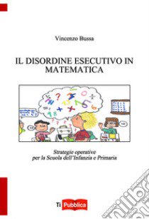 Il disordine esecutivo in matematica. Strategie operative per la scuola dell'infanzia e primaria libro di Bussa Vincenzo