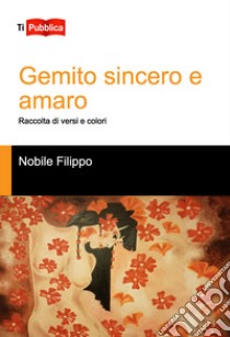 Gemito sincero e amaro. Raccolta di versi e colori libro di Nobile Filippo