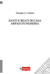 Santi e beati di casa Arpad d'Ungheria libro di Costanzo A. Giuseppe