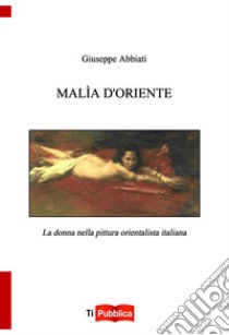 Malìa d'oriente. la donna nella pittura orientalista italiana libro di Abbiati G.