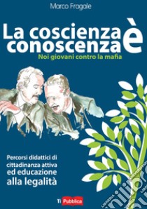 La coscienza è conoscenza. Noi giovani contro la mafia. Percorsi didattici di cittadinanza attiva ed educazione alla legalità libro di Fragale Marco