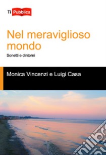 Nel meraviglioso mondo. Sonetti e dintorni libro di Vincenzi Monica; Casa Luigi