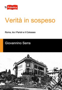 Verità in sospeso, Roma tra i Parioli e il Colosseo libro di Serra Giovannino