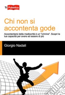 Chi non si accontenta gode. Accontentarsi della mediocrità è un «crimine». Scopri le tue capacità per avere ed essere di più libro di Nadali Giorgio