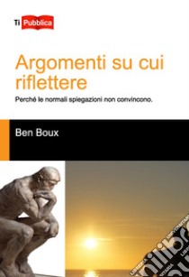 Argomenti su cui riflettere. Perché le normali spiegazioni non convincono libro di Boux Ben