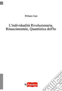 L'individualità rivoluzionaria, rinascimentale, quantistica dell'io libro di Caio Wiliam