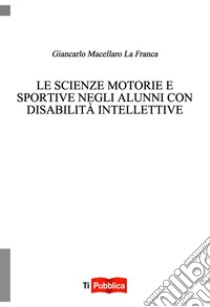 Le scienze motorie e sportive negli alunni con disabilità intellettive libro di Macellaro La Franca Giancarlo