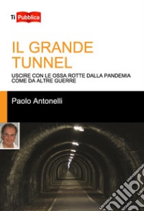 Il grande tunnel. Uscire con le ossa rotte dalla pandemia come da altre guerre libro di Antonelli Paolo