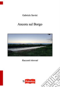 Ancora sul Borgo. Racconti ritorvati libro di Savini Gabriele