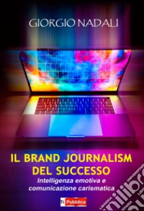 Il brand journalism del successo. Intelligenza emotiva e comunicazione carismatica libro di Nadali Giorgio