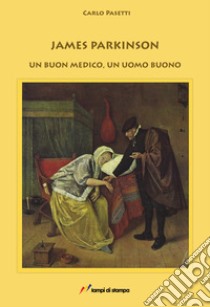 James Parkinson. Un buon medico, un uomo buono libro di Pasetti Carlo