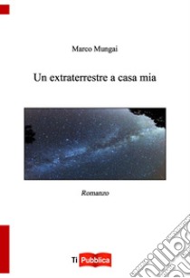 Un extraterrestre a casa mia libro di Mungai Marco