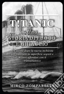 T!tanic. Una storia di fuoco e ghiaccio. Un secolo dopo la nuova inchiesta per riportare in superficie segreti e misteri affondati con il transatlantico libro di Zomparelli Mirco