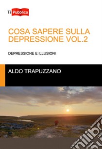 Cosa sapere sulla depressione. Vol. 2: Depressione e illusioni libro di Trapuzzano Aldo