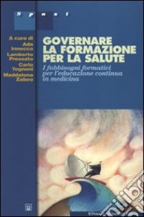 Governare la formazione della salute. I fabbisogni formativi per l'educazione continua in medicina libro di Iannecco Ada; Pressato Lamberto; Tognoni Carlo