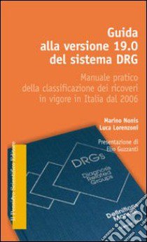 Guida alla versione 19.0 del sistema DRG. Manuale pratico della classificazione dei ricoveri in vigore in Italia dal 2006 libro di Nonis Marino; Lorenzoni Luca