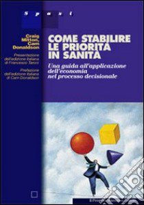 Come stabilire le priorità in sanità. Una guida all'applicazione dell'economia nel processo decisionale libro di Mitton Craig; Donaldson Cam