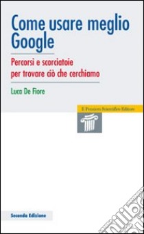 Come usare meglio google. Percorsi e scorciatoie per trovare ciò che cerchiamo libro di De Fiore Luca