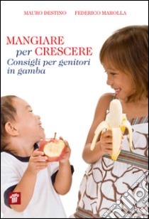 Mangiare per crescere. Consigli per genitori in gamba libro di Destino Mauro; Marolla Federico