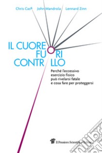 Il cuore fuori controllo. Perché l'eccessivo esercizio fisico può rivelarsi fatale e cosa fare per proteggersi libro di Case Chris; Mandrola John; Zinn Lennard