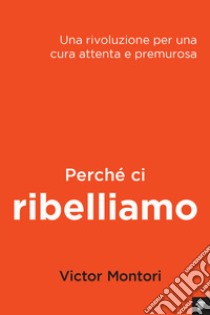 Perché ci ribelliamo. Una rivoluzione per una cura attenta e premurosa libro di Montori Victor