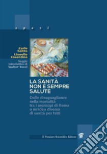 La sanità non è sempre salute. Dalle disuguaglianze nella mortalità tra i municipi di Roma a un'idea diversa di sanità per tutti libro di Saitto Carlo; Cosentino Lionello