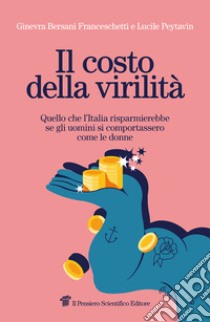 Il costo della virilità. Quello che l'Italia risparmierebbe se gli uomini si comportassero come le donne libro di Bersani Franceschetti Ginevra; Peytavin Lucile