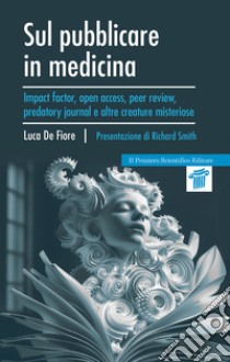 Sul pubblicare in medicina. Impact factor, open access, peer review, predatory journal e altre creature misteriose libro di De Fiore Luca