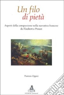 Un filo di pietà. Aspetti della compassione nella narrativa francese da Flaubert a Proust libro di Oppici Patrizia