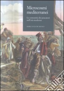 Microcosmi mediterranei. Le comunità dei pescatori nell'età moderna libro di De Nicolò M. Lucia