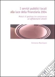 I servizi pubblici locali alla luce della finanziaria 2004. Moduli di gestione tra concorrenza ed affidamenti diretti libro di Marchianò Giovanna