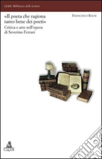 Il «poeta che ragiona tanto bene dei poeti». Critica e arte nell'opera di Severino Ferrari libro di Bausi Francesco