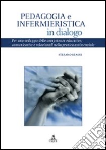 Pedagogia e infermieristica in dialogo. Per uno sviluppo delle competenze educative, comunicative e relazionali nella pratica assistenziale libro di Benini Stefano