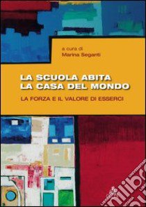 La scuola abita la casa del mondo. La forza e il valore di esserci libro di Seganti M. (cur.)