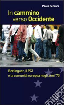 In cammino verso Occidente. Berlinguer, il PCI e la Comunità Europea negli anni '70 libro di Ferrari Paolo