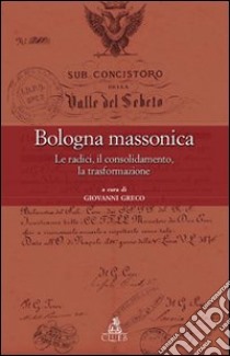 Bologna massonica. Le radici, il consolidamento, la trasformazione libro di Greco G. (cur.)