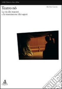 Teatro nô. La via dei maestri e la trasmissione dei saperi libro di Casari Matteo