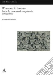 D'incanto in incanto. Storia del consumo di arte primitiva in Occidente libro di Ciminelli Maria Luisa