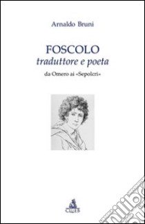 Foscolo traduttore e poeta. Da Omero ai «Sepolcri» libro di Bruni Arnaldo