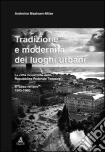 Tradizione e modernità dei luoghi urbani. Le città ricostruite dalla Repubblica Federale Tedesca. Il caso renano 1945-1960 libro di Maahsen-Milan Andreina