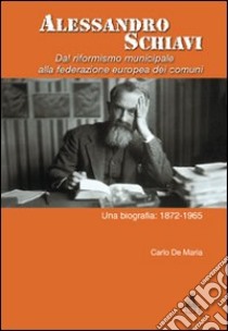 Alessandro Schiavi. Dal riformismo municipale alla federazione europea dei comuni. Una biografia: 1872-1965 libro di De Maria Carlo