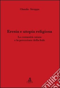 Eresia e utopia religiosa. La comunità catara e la percezione della fede libro di Stroppa Claudio