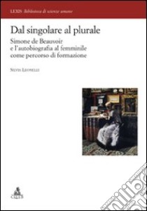 Dal singolare al plurale. Simone de Beauvoir e l'autobiografia al femminile come percorso di formazione libro di Lionelli Silvia