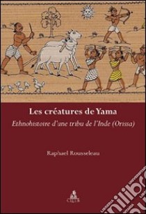 Le créatures de yama. Ethnohistoire d'une tribu de l'Inde libro di Rousseleau Raphael