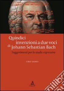 Quindici invenzioni a due voci di Johann Sebastian Bach. Suggerimenti per lo studio espressivo libro di Raimo Ciro