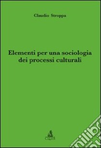 Elementi per una sociologia dei processi culturali libro di Stroppa Claudio