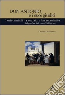 Don Antonio e i suoi giudici. Storie criminali fra foro laico e foro ecclesiastico (Bologna, fine XVII-metà XVIII secolo) libro di Casanova Cesarina