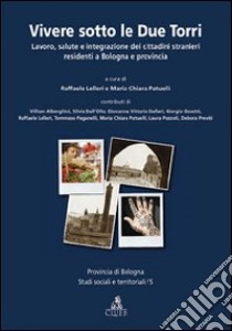 Vivere sotto le due torri. Lavoro, salute e integrazione dei cittadini stranieri residenti a Bologna e provincia libro di Lelleri L. (cur.); Patuelli C. (cur.)