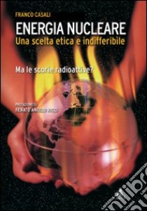 Energia nucleare. Una scelta etica e indifferibile. Ma le scorie radioattive? libro di Casali Franco