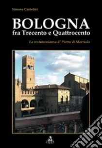 Bologna fra Trecento e Qauttrocento. La testimonianza di Pietro di Mattiolo libro di Cantelmi Simona